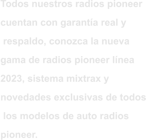 Todos nuestros radios pioneer  cuentan con garantía real y  respaldo, conozca la nueva  gama de radios pioneer línea  2023, sistema mixtrax y  novedades exclusivas de todos  los modelos de auto radios  pioneer.