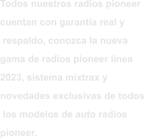 Todos nuestros radios pioneer  cuentan con garantía real y  respaldo, conozca la nueva  gama de radios pioneer línea  2023, sistema mixtrax y  novedades exclusivas de todos  los modelos de auto radios  pioneer.